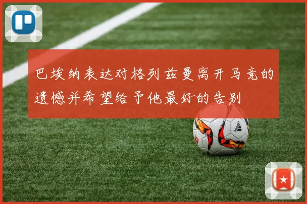 巴埃纳表达对格列兹曼离开马竞的遗憾并希望给予他最好的告别