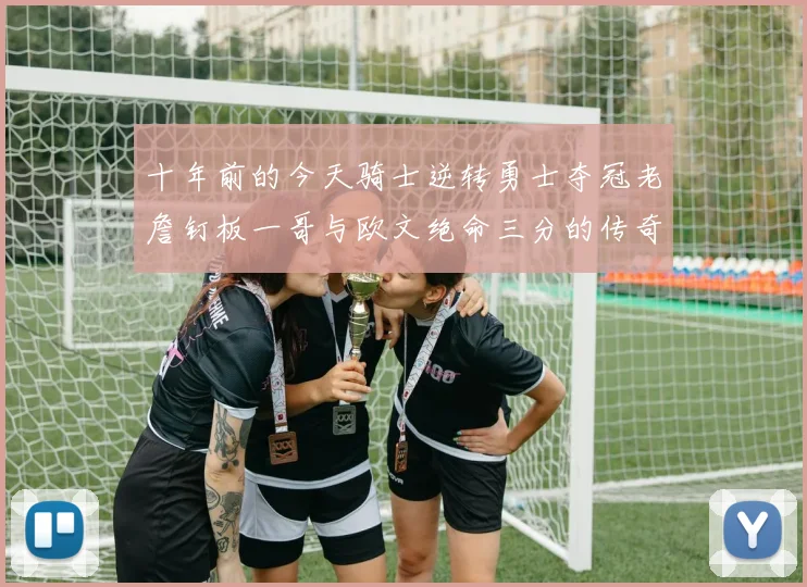 十年前的今天骑士逆转勇士夺冠老詹钉板一哥与欧文绝命三分的传奇时刻