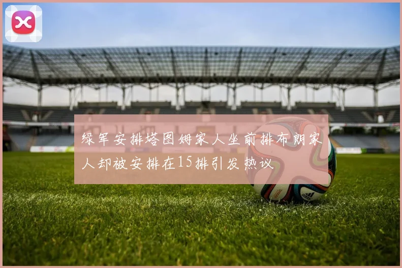 绿军安排塔图姆家人坐前排布朗家人却被安排在15排引发热议