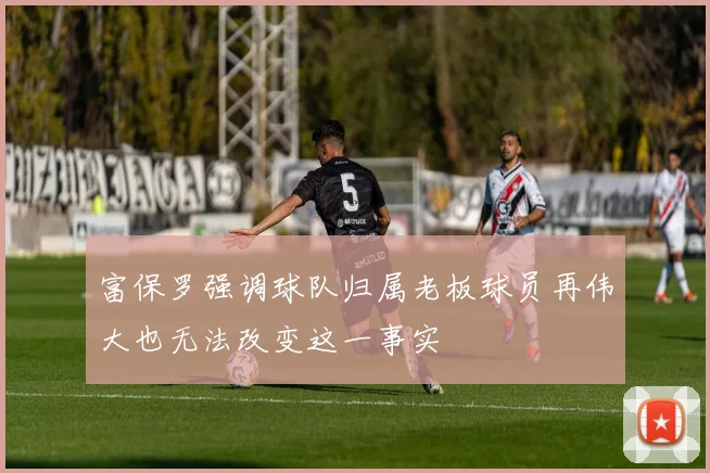 富保罗强调球队归属老板球员再伟大也无法改变这一事实