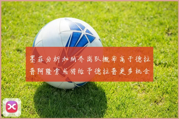 墨菲分析加纳乔离队概率高于德拉普阿隆索或将给予德拉普更多机会