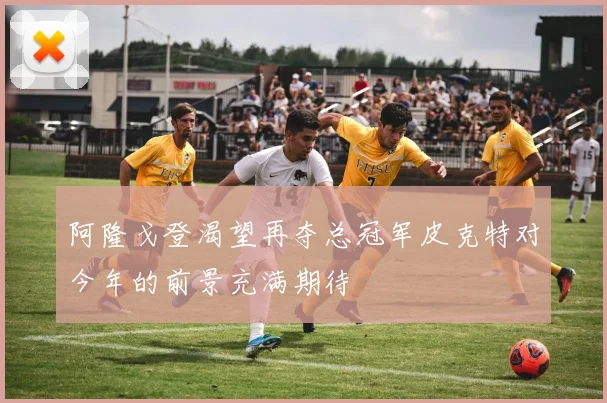 阿隆戈登渴望再夺总冠军皮克特对今年的前景充满期待