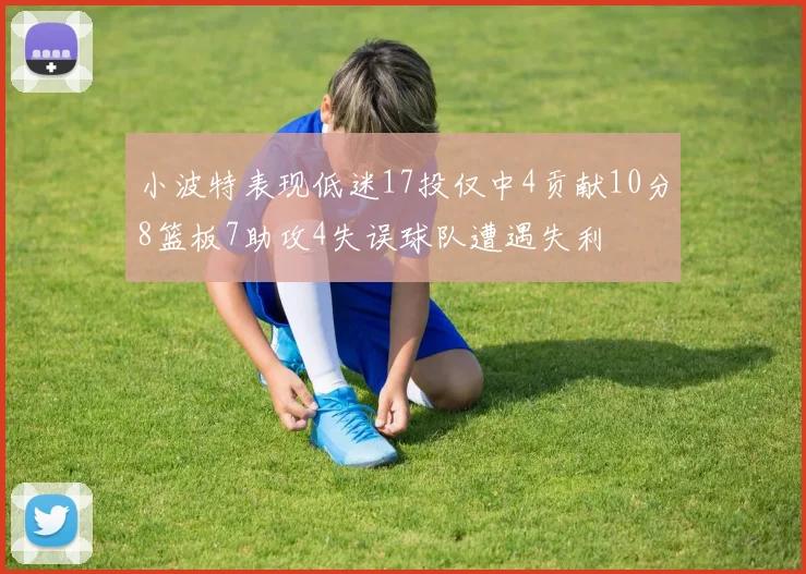 小波特表现低迷17投仅中4贡献10分8篮板7助攻4失误球队遭遇失利