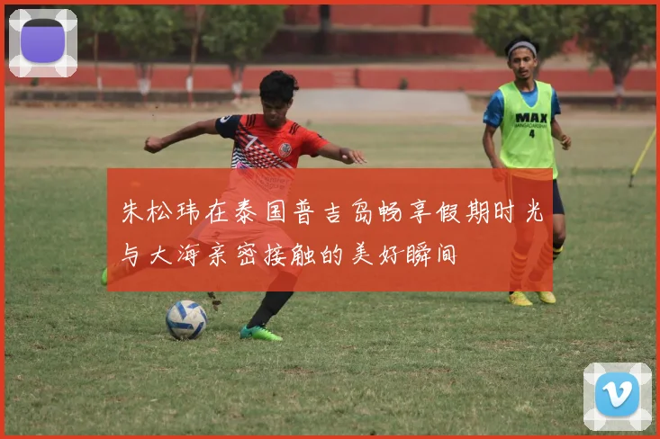 朱松玮在泰国普吉岛畅享假期时光与大海亲密接触的美好瞬间