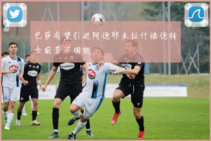 巴萨有望引进阿德耶米拉什福德转会前景不明朗