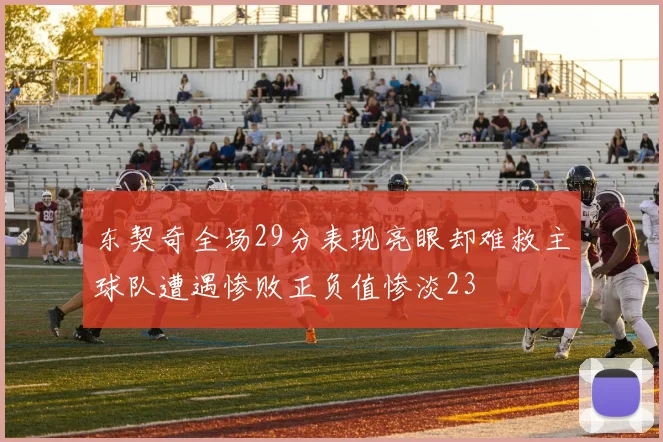 东契奇全场29分表现亮眼却难救主球队遭遇惨败正负值惨淡23