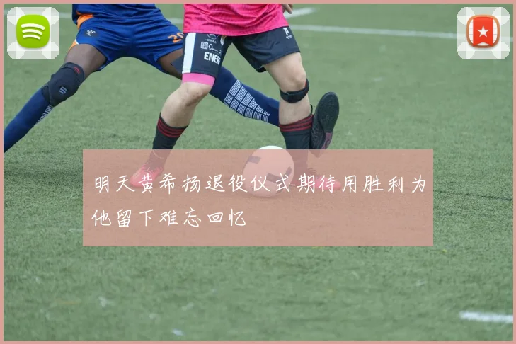 明天黄希扬退役仪式期待用胜利为他留下难忘回忆
