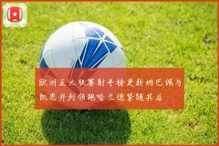 欧洲五大联赛射手榜更新姆巴佩与凯恩并列领跑哈兰德紧随其后