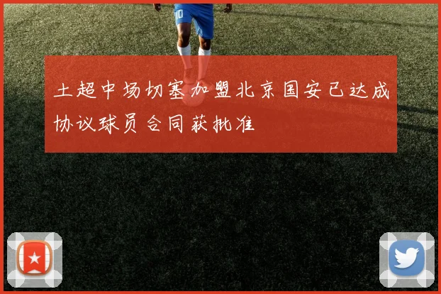 土超中场切塞加盟北京国安已达成协议球员合同获批准