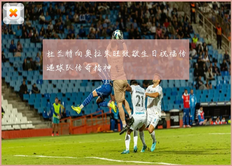 杜兰特向奥拉朱旺致敬生日祝福传递球队传奇精神