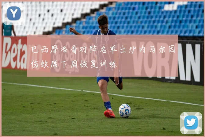 巴西摩洛哥对阵名单出炉内马尔因伤缺席下周恢复训练