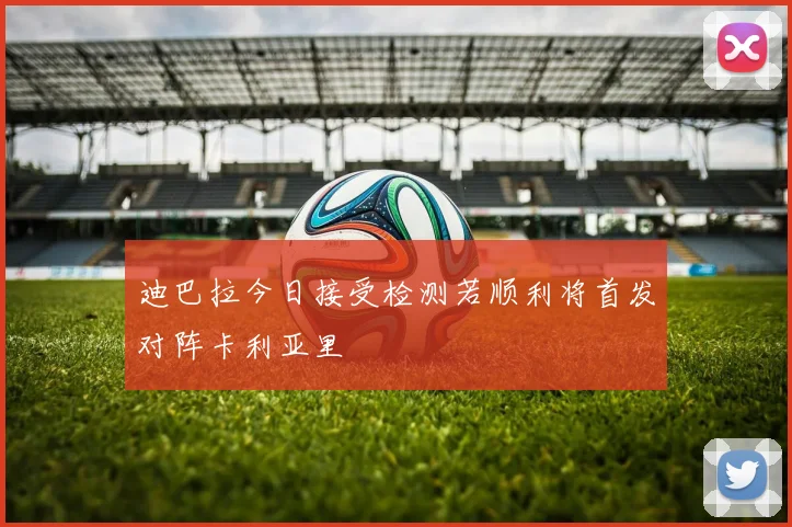 迪巴拉今日接受检测若顺利将首发对阵卡利亚里