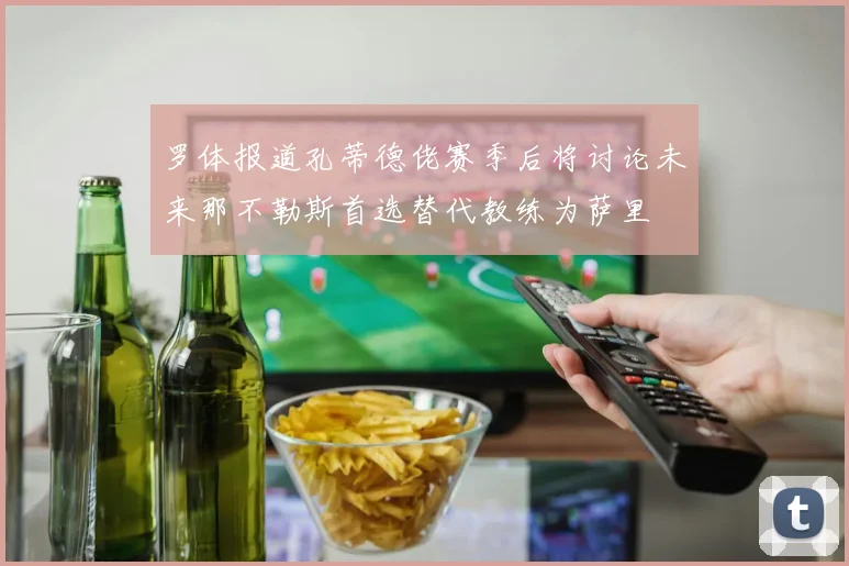 罗体报道孔蒂德佬赛季后将讨论未来那不勒斯首选替代教练为萨里