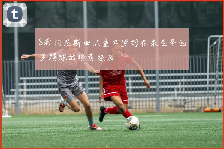 S希门尼斯回忆童年梦想在米兰圣西罗踢球的珍贵经历