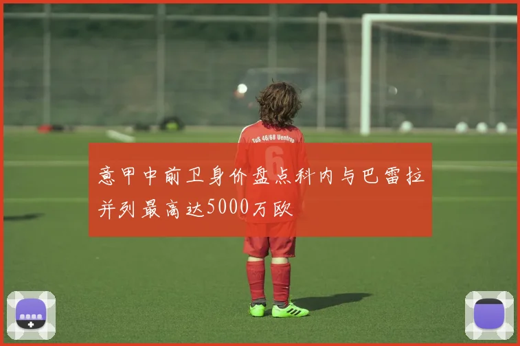 意甲中前卫身价盘点科内与巴雷拉并列最高达5000万欧