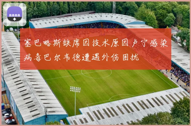 塞巴略斯缺席因技术原因卢宁感染病毒巴尔韦德遭遇外伤困扰