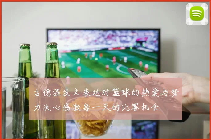 古德温发文表达对篮球的热爱与努力决心感激每一天的比赛机会