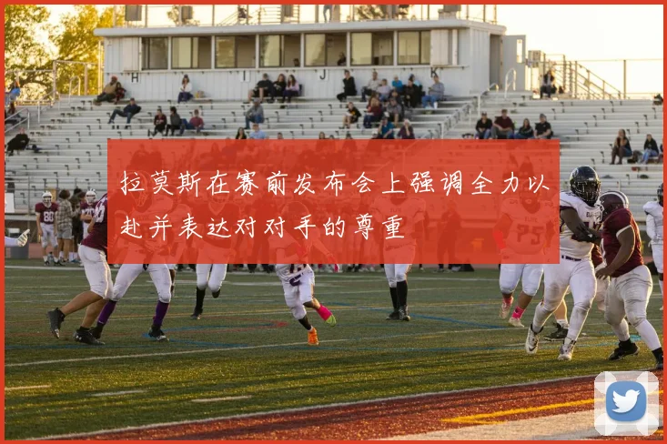拉莫斯在赛前发布会上强调全力以赴并表达对对手的尊重