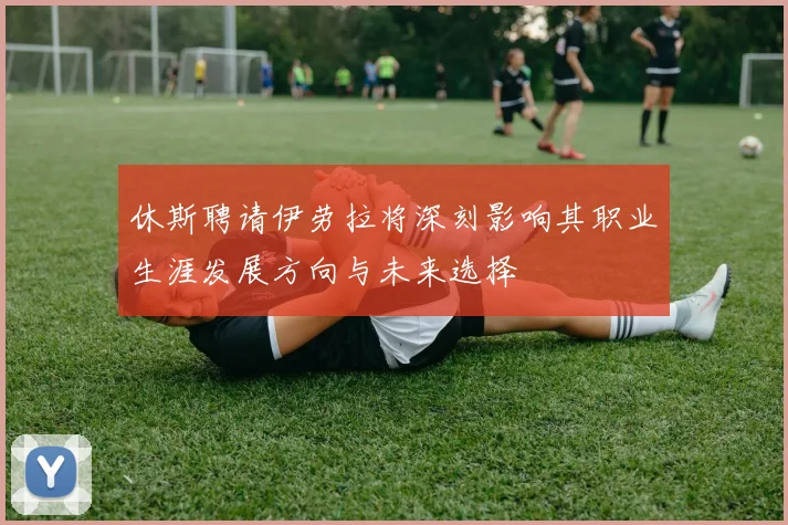 休斯聘请伊劳拉将深刻影响其职业生涯发展方向与未来选择