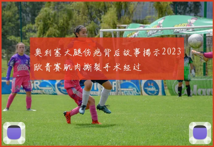 奥利塞大腿伤疤背后故事揭示2023欧青赛肌肉撕裂手术经过