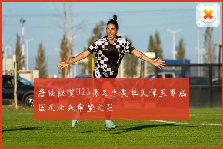 詹俊祝贺U23男足李昊单天保至尊成国足未来希望之星