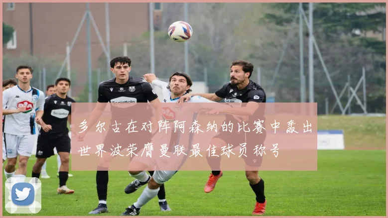 多尔古在对阵阿森纳的比赛中轰出世界波荣膺曼联最佳球员称号