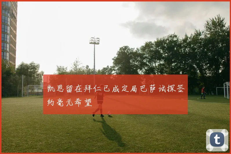 凯恩留在拜仁已成定局巴萨试探签约毫无希望