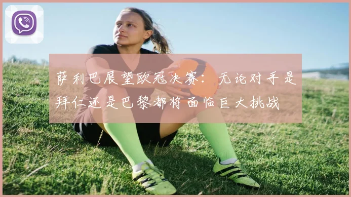 萨利巴展望欧冠决赛：无论对手是拜仁还是巴黎都将面临巨大挑战