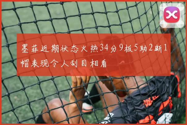 墨菲近期状态火热34分9板5助2断1帽表现令人刮目相看